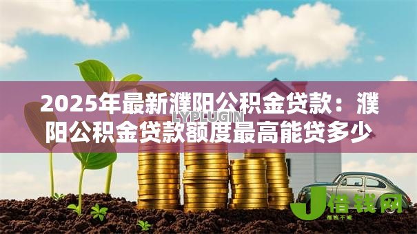 2025年最新濮阳公积金贷款:濮阳公积金贷款额度最高能贷多少 2025年最新濮阳公积金贷款:濮阳公积金贷款额度最高能贷多少