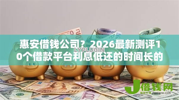 惠安借钱公司？2026最新测评10个借款平台利息低还的时间长的