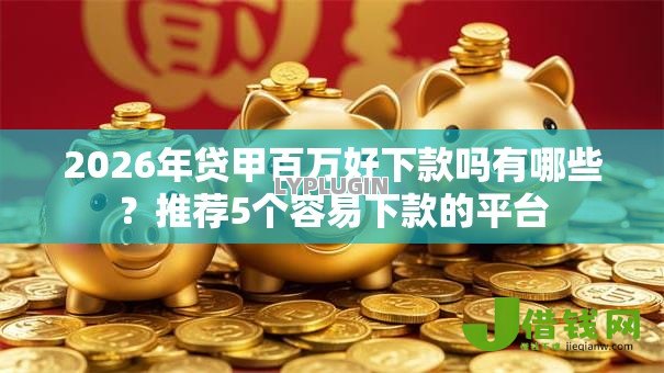 2026年贷甲百万好下款吗有哪些？推荐5个容易下款的平台