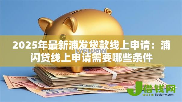2025年最新浦发贷款线上申请:浦闪贷线上申请需要哪些条件 2025年最新浦发贷款线上申请:浦闪贷线上申请需要哪些条件