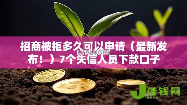 招商被拒多久可以申请(最新发布!)7个失信人员下款口子 招商被拒多久可以申请(最新发布!)7个失信人员下款口子