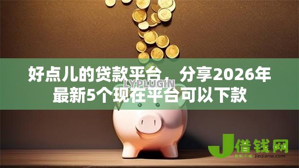 好点儿的贷款平台,分享2026年最新5个现在平台可以下款 好点儿的贷款平台,分享2026年最新5个现在平台可以下款