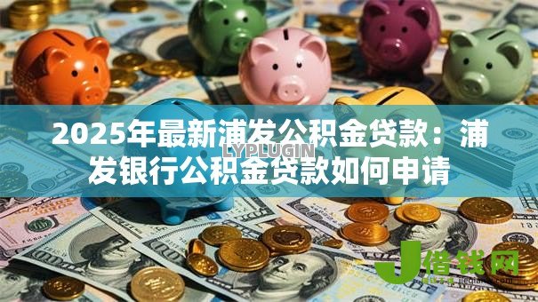 2025年最新浦发公积金贷款:浦发银行公积金贷款如何申请 2025年最新浦发公积金贷款:浦发银行公积金贷款如何申请