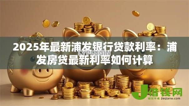 2025年最新浦发银行贷款利率:浦发房贷最新利率如何计算 2025年最新浦发银行贷款利率:浦发房贷最新利率如何计算