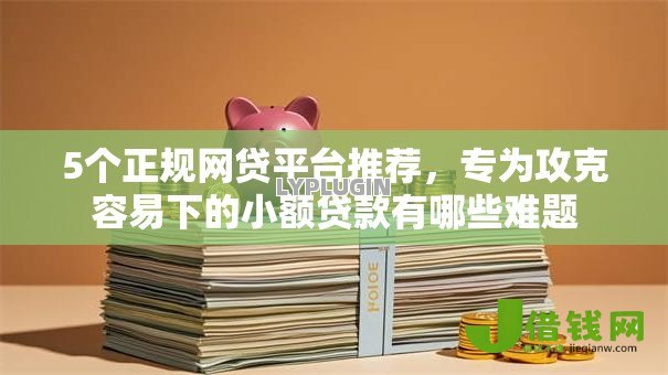 5个正规网贷平台推荐,专为攻克容易下的小额贷款有哪些难题 5个正规网贷平台推荐,专为攻克容易下的小额贷款有哪些难题