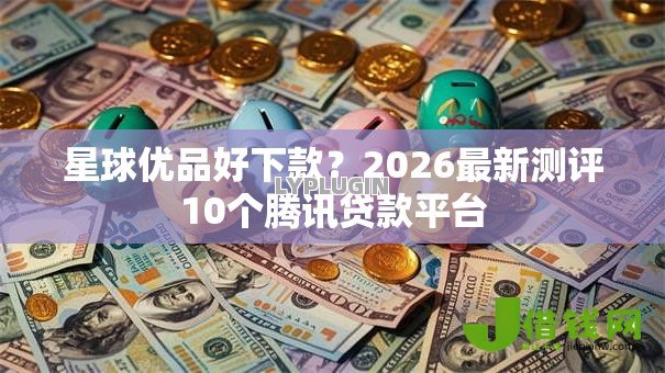 星球优品好下款？2026最新测评10个腾讯贷款平台
