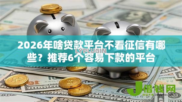 2026年啥贷款平台不看征信有哪些？推荐6个容易下款的平台
