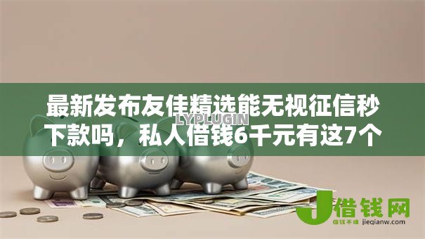 最新发布友佳精选能无视征信秒下款吗,私人借钱6千元有这7个渠道 最新发布友佳精选能无视征信秒下款吗,私人借钱6千元有这7个渠道