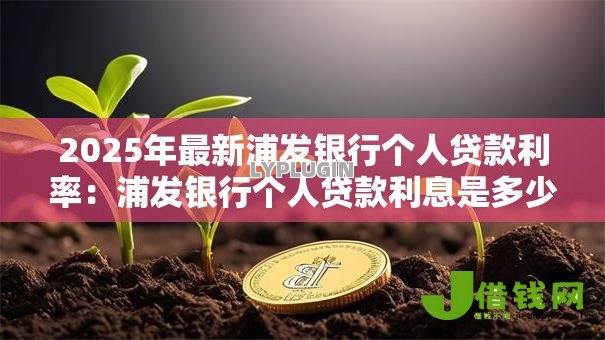 2025年最新浦发银行个人贷款利率:浦发银行个人贷款利息是多少 2025年最新浦发银行个人贷款利率:浦发银行个人贷款利息是多少