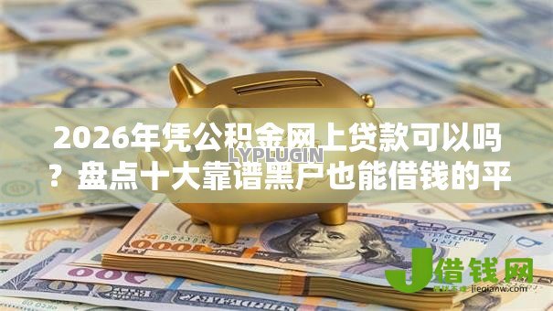 2026年凭公积金网上贷款可以吗?盘点十大靠谱黑户也能借钱的平台 2026年凭公积金网上贷款可以吗?盘点十大靠谱黑户也能借钱的平台