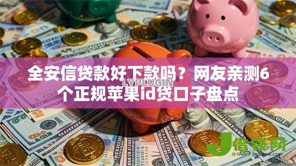 全安信贷款好下款吗?网友亲测6个正规苹果id贷口子盘点 全安信贷款好下款吗?网友亲测6个正规苹果id贷口子盘点