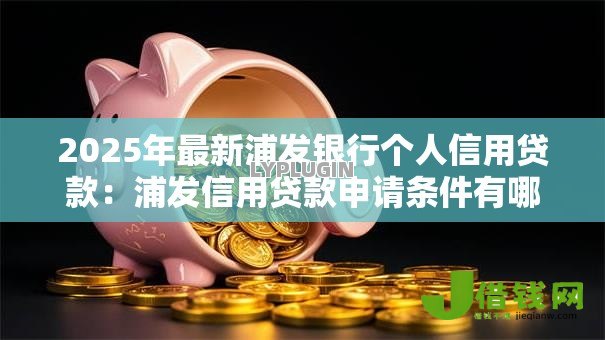 2025年最新浦发银行个人信用贷款：浦发信用贷款申请条件有哪些