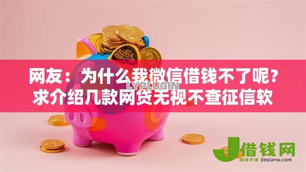 网友:为什么我微信借钱不了呢?求介绍几款网贷无视不查征信软件 网友:为什么我微信借钱不了呢?求介绍几款网贷无视不查征信软件
