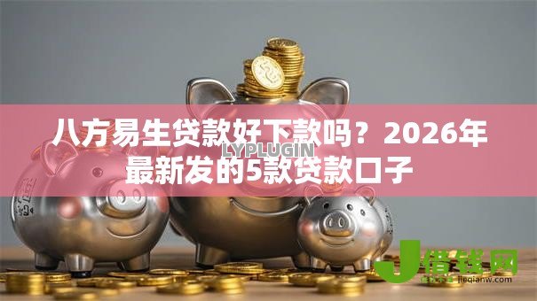 八方易生贷款好下款吗?2026年最新发的5款贷款口子 八方易生贷款好下款吗?2026年最新发的5款贷款口子