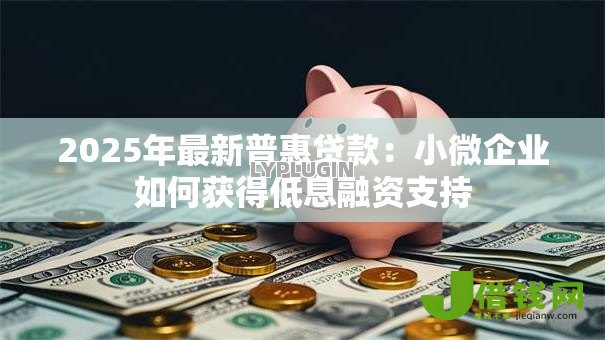 2025年最新普惠贷款:小微企业如何获得低息融资支持 2025年最新普惠贷款:小微企业如何获得低息融资支持