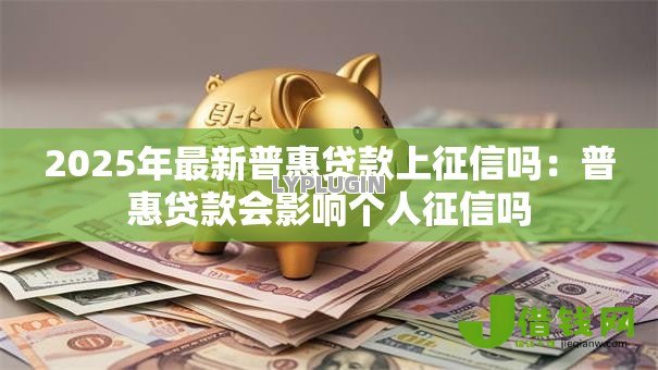2025年最新普惠贷款上征信吗：普惠贷款会影响个人征信吗