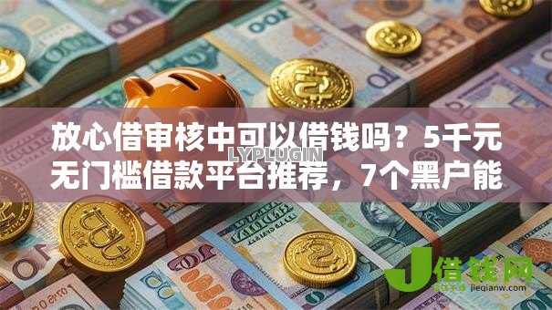放心借审核中可以借钱吗?5千元无门槛借款平台推荐,7个黑户能贷款的平台有什么盘点 放心借审核中可以借钱吗?5千元无门槛借款平台推荐,7个黑户能贷款的平台有什么盘点
