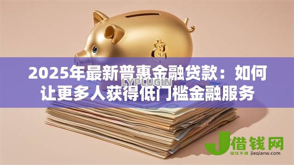 2025年最新普惠金融贷款：如何让更多人获得低门槛金融服务