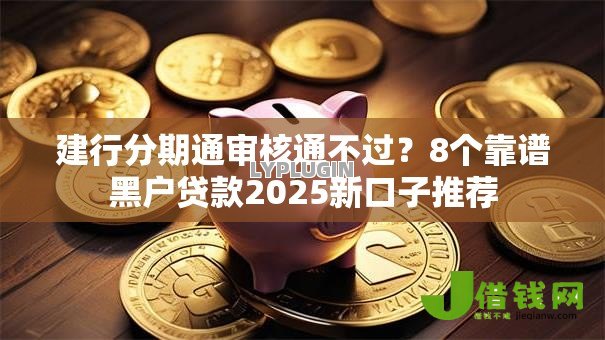 建行分期通审核通不过?8个靠谱黑户贷款2025新口子推荐 建行分期通审核通不过?8个靠谱黑户贷款2025新口子推荐