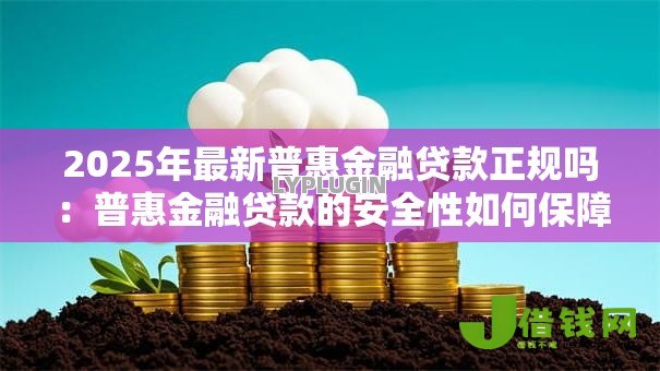 2025年最新普惠金融贷款正规吗:普惠金融贷款的安全性如何保障 2025年最新普惠金融贷款正规吗:普惠金融贷款的安全性如何保障