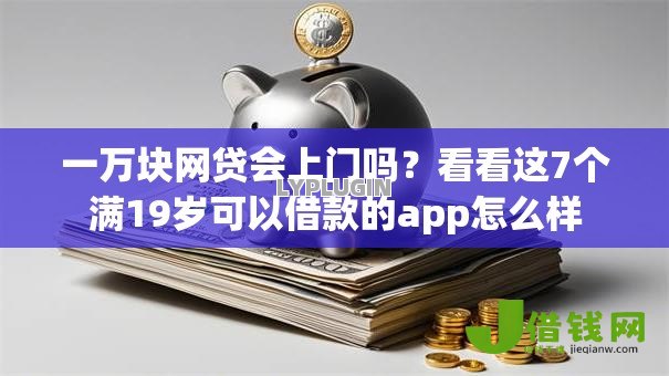 一万块网贷会上门吗?看看这7个满19岁可以借款的app怎么样 一万块网贷会上门吗?看看这7个满19岁可以借款的app怎么样