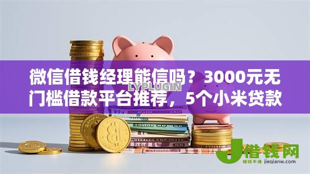 微信借钱经理能信吗?3000元无门槛借款平台推荐,5个小米贷款平台盘点 微信借钱经理能信吗?3000元无门槛借款平台推荐,5个小米贷款平台盘点