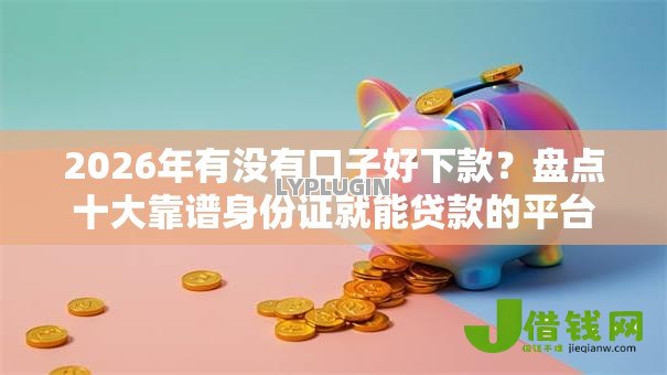 2026年有没有口子好下款？盘点十大靠谱身份证就能贷款的平台
