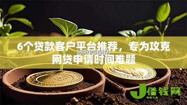 6个贷款客户平台推荐,专为攻克网贷申请时间难题 6个贷款客户平台推荐,专为攻克网贷申请时间难题
