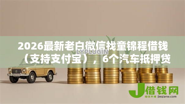 2026最新老白微信找童锦程借钱(支持支付宝),6个汽车抵押贷款平台好无私分享 2026最新老白微信找童锦程借钱(支持支付宝),6个汽车抵押贷款平台好无私分享