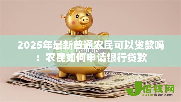 2025年最新普通农民可以贷款吗：农民如何申请银行贷款