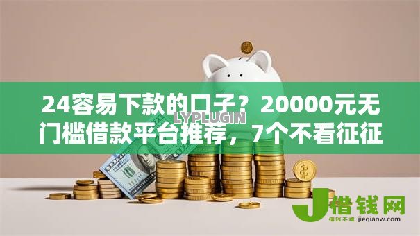 24容易下款的口子?20000元无门槛借款平台推荐,7个不看征征信的网货平台盘点 24容易下款的口子?20000元无门槛借款平台推荐,7个不看征征信的网货平台盘点