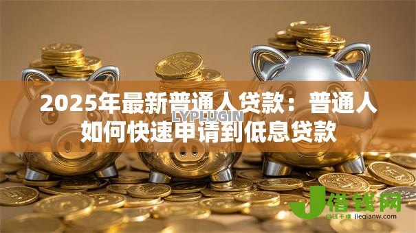 2025年最新普通人贷款：普通人如何快速申请到低息贷款