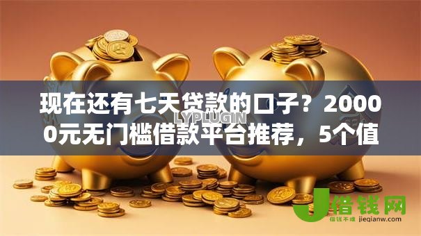 现在还有七天贷款的口子?20000元无门槛借款平台推荐,5个值得信赖的借钱app盘点 现在还有七天贷款的口子?20000元无门槛借款平台推荐,5个值得信赖的借钱app盘点