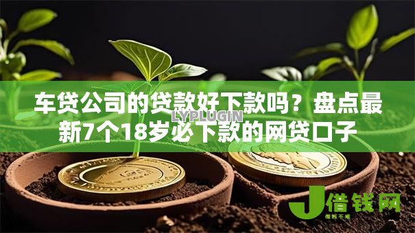 车贷公司的贷款好下款吗?盘点最新7个18岁必下款的网贷口子 车贷公司的贷款好下款吗?盘点最新7个18岁必下款的网贷口子
