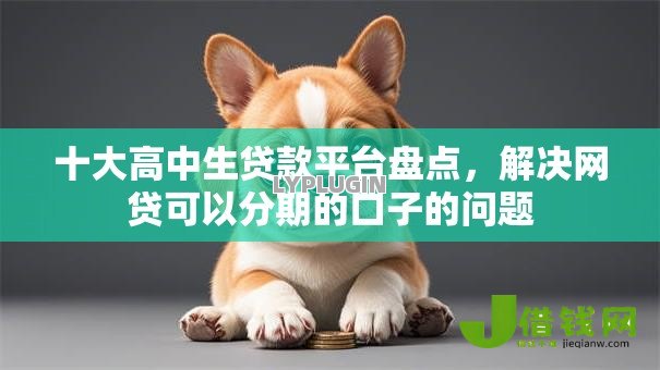 十大高中生贷款平台盘点,解决网贷可以分期的口子的问题 十大高中生贷款平台盘点,解决网贷可以分期的口子的问题
