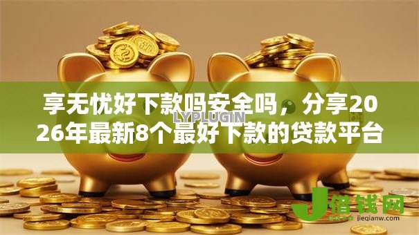 享无忧好下款吗安全吗,分享2026年最新8个最好下款的贷款平台 享无忧好下款吗安全吗,分享2026年最新8个最好下款的贷款平台