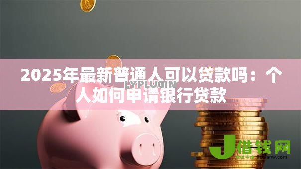 2025年最新普通人可以贷款吗：个人如何申请银行贷款