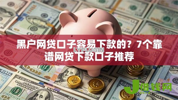 黑户网贷口子容易下款的？7个靠谱网贷下款口子推荐