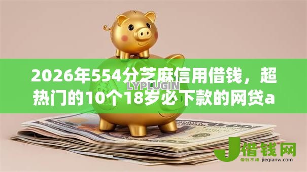 2026年554分芝麻信用借钱，超热门的10个18岁必下款的网贷app推荐