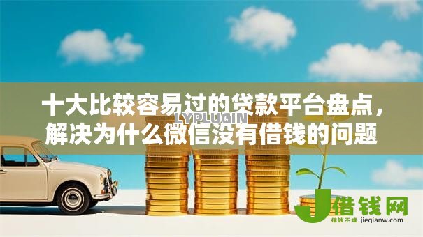 十大比较容易过的贷款平台盘点,解决为什么微信没有借钱的问题 十大比较容易过的贷款平台盘点,解决为什么微信没有借钱的问题