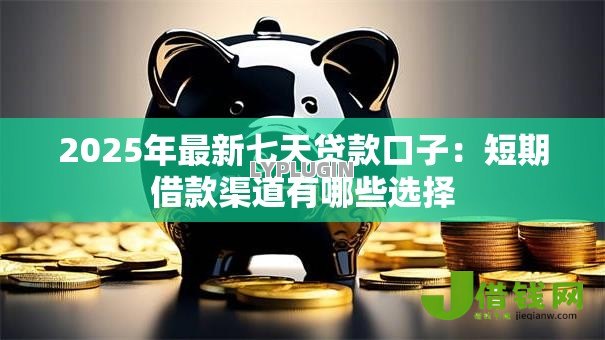 2025年最新七天贷款口子:短期借款渠道有哪些选择 2025年最新七天贷款口子:短期借款渠道有哪些选择