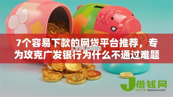 7个容易下款的网贷平台推荐，专为攻克广发银行为什么不通过难题