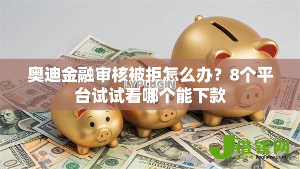 奥迪金融审核被拒怎么办?8个平台试试看哪个能下款 奥迪金融审核被拒怎么办?8个平台试试看哪个能下款