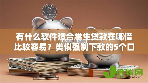 有什么软件适合学生贷款在哪借比较容易?类似强制下款的5个口子参考 有什么软件适合学生贷款在哪借比较容易?类似强制下款的5个口子参考