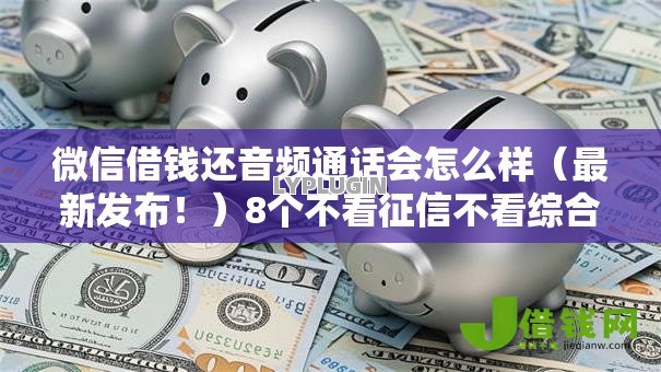 微信借钱还音频通话会怎么样(最新发布!)8个不看征信不看综合评估的借款平台 微信借钱还音频通话会怎么样(最新发布!)8个不看征信不看综合评估的借款平台