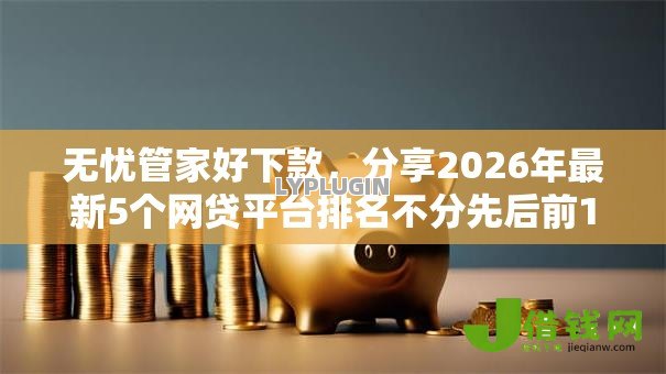 无忧管家好下款,分享2026年最新5个网贷平台排名不分先后前10名 无忧管家好下款,分享2026年最新5个网贷平台排名不分先后前10名