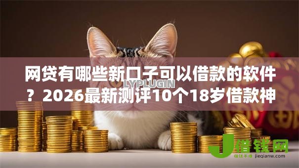 网贷有哪些新口子可以借款的软件?2026最新测评10个18岁借款神器快速下款app 网贷有哪些新口子可以借款的软件?2026最新测评10个18岁借款神器快速下款app