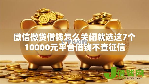 微信微贷借钱怎么关闭就选这7个10000元平台借钱不查征信 微信微贷借钱怎么关闭就选这7个10000元平台借钱不查征信