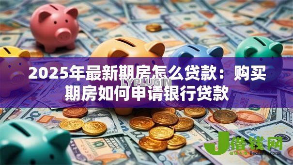 2025年最新期房怎么贷款：购买期房如何申请银行贷款
