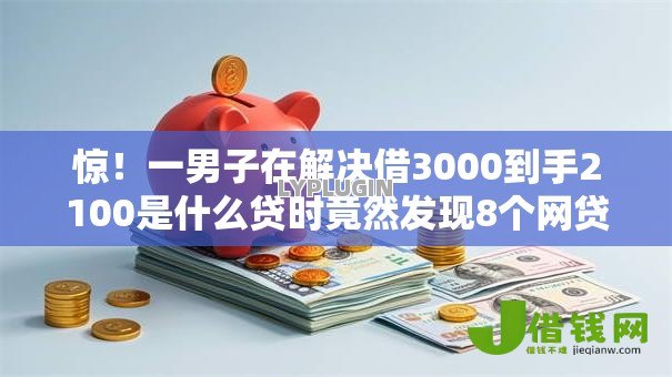 惊!一男子在解决借3000到手2100是什么贷时竟然发现8个网贷平台前十名,事后分享了出来 惊!一男子在解决借3000到手2100是什么贷时竟然发现8个网贷平台前十名,事后分享了出来